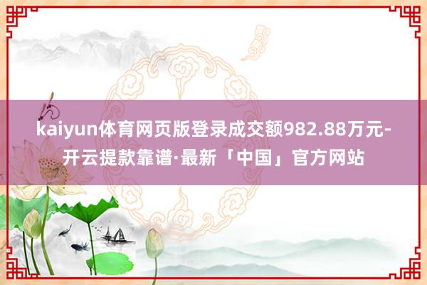 kaiyun体育网页版登录成交额982.88万元-开云提款靠谱·最新「中国」官方网站