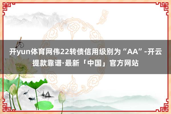 开yun体育网伟22转债信用级别为“AA”-开云提款靠谱·最新「中国」官方网站