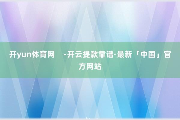 开yun体育网    -开云提款靠谱·最新「中国」官方网站