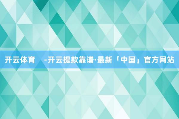 开云体育    -开云提款靠谱·最新「中国」官方网站