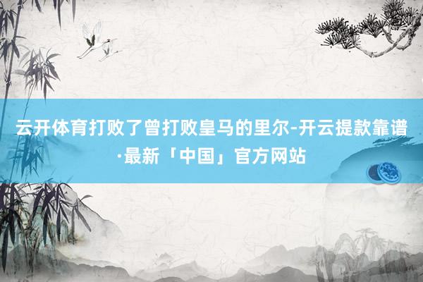 云开体育打败了曾打败皇马的里尔-开云提款靠谱·最新「中国」官方网站