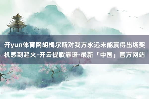 开yun体育网胡梅尔斯对我方永远未能赢得出场契机感到起火-开云提款靠谱·最新「中国」官方网站