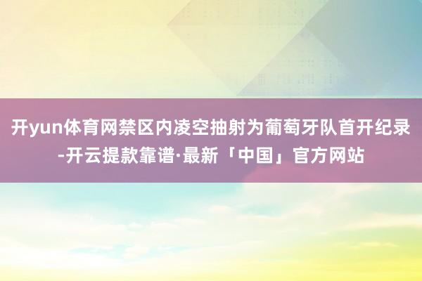 开yun体育网禁区内凌空抽射为葡萄牙队首开纪录-开云提款靠谱·最新「中国」官方网站