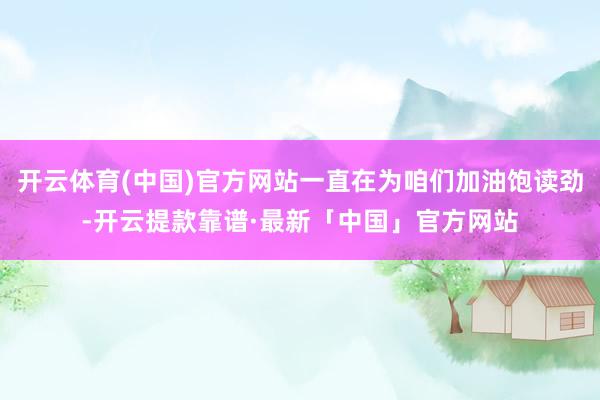 开云体育(中国)官方网站一直在为咱们加油饱读劲-开云提款靠谱·最新「中国」官方网站