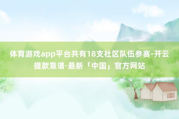 体育游戏app平台共有18支社区队伍参赛-开云提款靠谱·最新「中国」官方网站