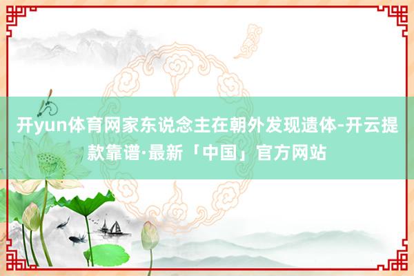 开yun体育网家东说念主在朝外发现遗体-开云提款靠谱·最新「中国」官方网站