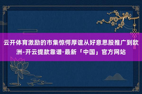 云开体育激励的市集惊愕厚谊从好意思股推广到欧洲-开云提款靠谱·最新「中国」官方网站