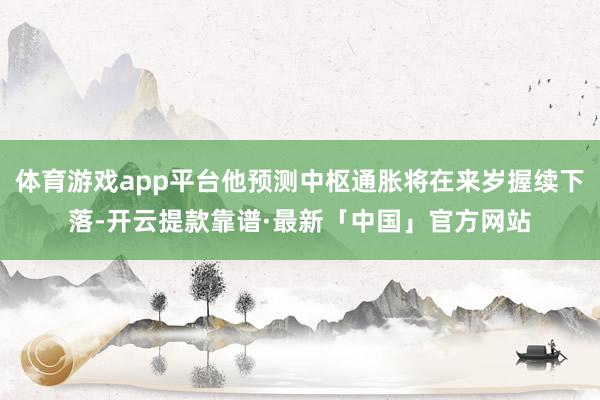 体育游戏app平台他预测中枢通胀将在来岁握续下落-开云提款靠谱·最新「中国」官方网站