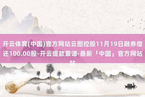 开云体育(中国)官方网站云图控股11月19日融券偿还100.00股-开云提款靠谱·最新「中国」官方网站