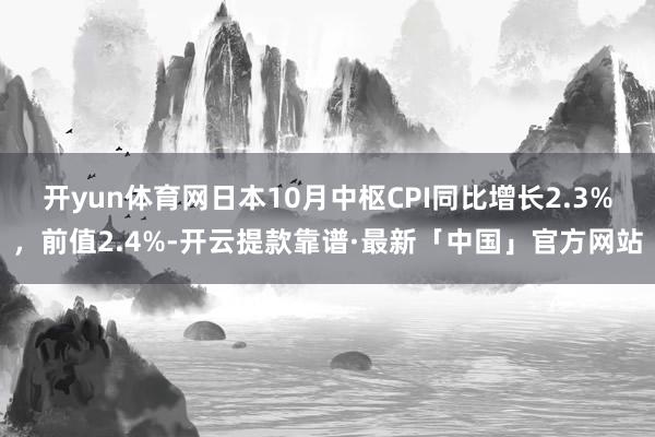 开yun体育网日本10月中枢CPI同比增长2.3%，前值2.4%-开云提款靠谱·最新「中国」官方网站