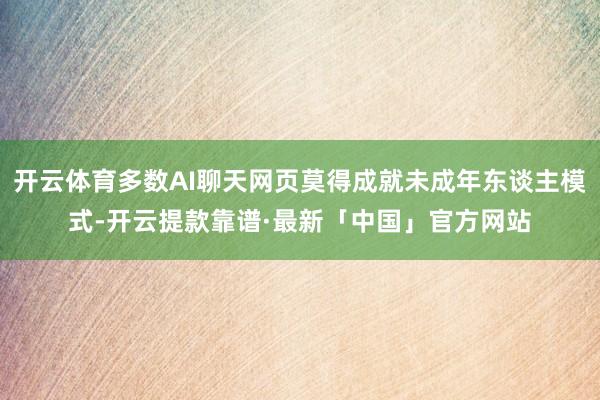 开云体育多数AI聊天网页莫得成就未成年东谈主模式-开云提款靠谱·最新「中国」官方网站