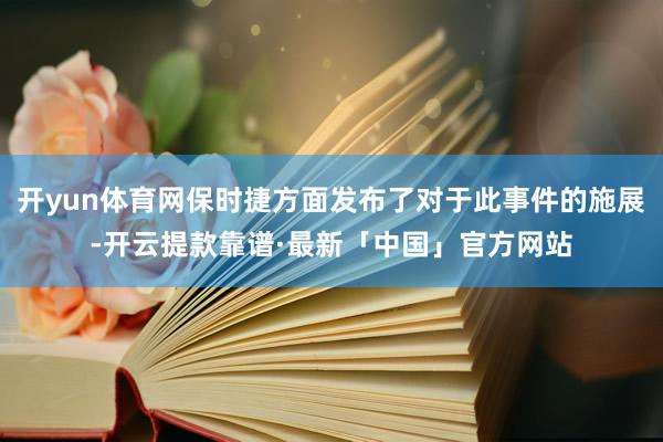 开yun体育网保时捷方面发布了对于此事件的施展-开云提款靠谱·最新「中国」官方网站