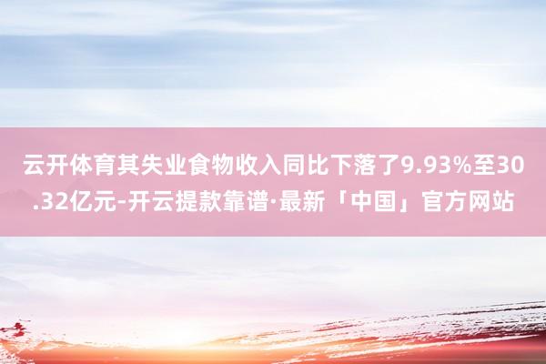 云开体育其失业食物收入同比下落了9.93%至30.32亿元-开云提款靠谱·最新「中国」官方网站