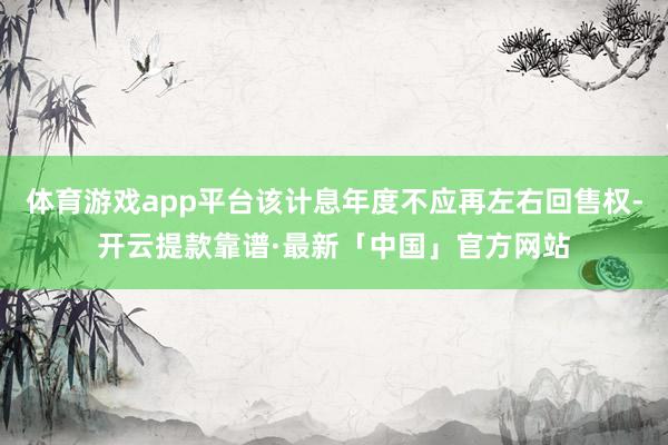 体育游戏app平台该计息年度不应再左右回售权-开云提款靠谱·最新「中国」官方网站