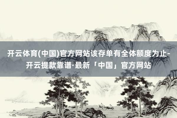 开云体育(中国)官方网站该存单有全体额度为止-开云提款靠谱·最新「中国」官方网站