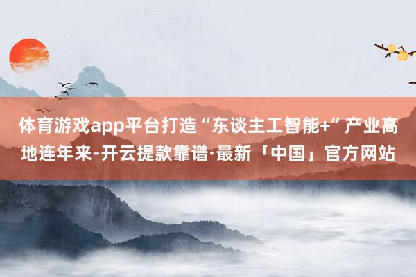 体育游戏app平台　　打造“东谈主工智能+”产业高地　　连年来-开云提款靠谱·最新「中国」官方网站