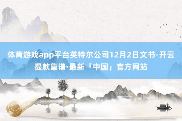 体育游戏app平台英特尔公司12月2日文书-开云提款靠谱·最新「中国」官方网站