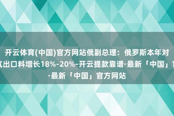 开云体育(中国)官方网站俄副总理：俄罗斯本年对欧自然气出口料增长18%-20%-开云提款靠谱·最新「中国」官方网站