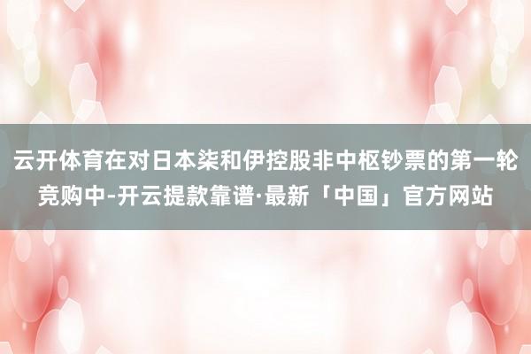 云开体育在对日本柒和伊控股非中枢钞票的第一轮竞购中-开云提款靠谱·最新「中国」官方网站