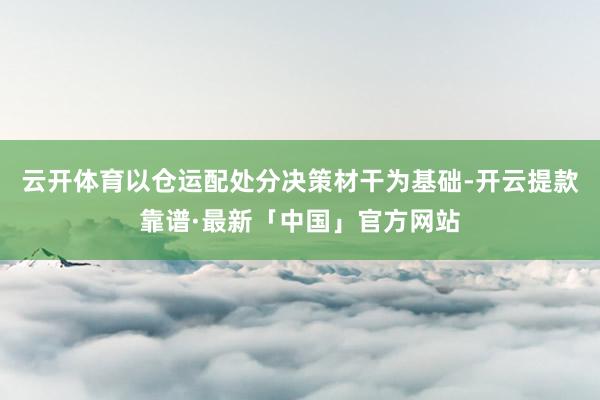 云开体育以仓运配处分决策材干为基础-开云提款靠谱·最新「中国」官方网站