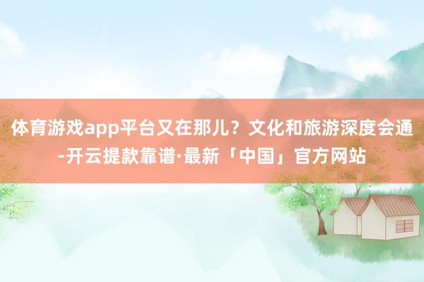 体育游戏app平台又在那儿？文化和旅游深度会通-开云提款靠谱·最新「中国」官方网站