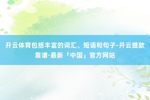 开云体育包括丰富的词汇、短语和句子-开云提款靠谱·最新「中国」官方网站