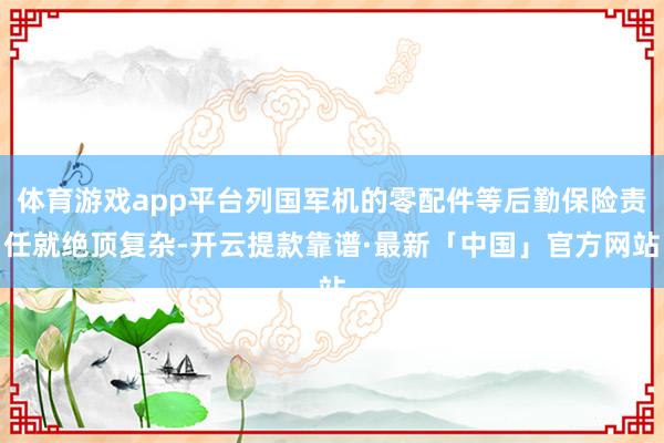 体育游戏app平台列国军机的零配件等后勤保险责任就绝顶复杂-开云提款靠谱·最新「中国」官方网站