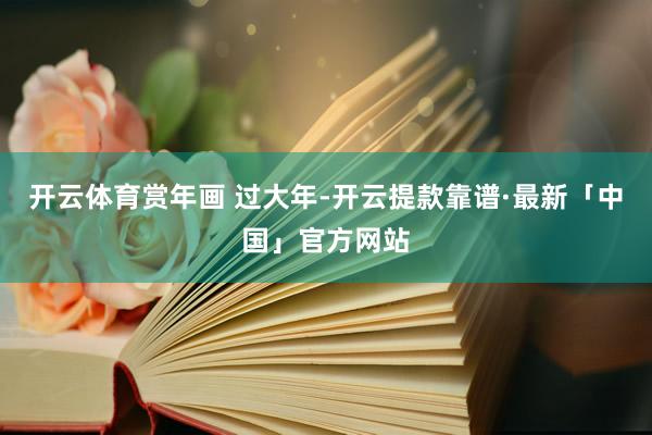 开云体育赏年画 过大年-开云提款靠谱·最新「中国」官方网站