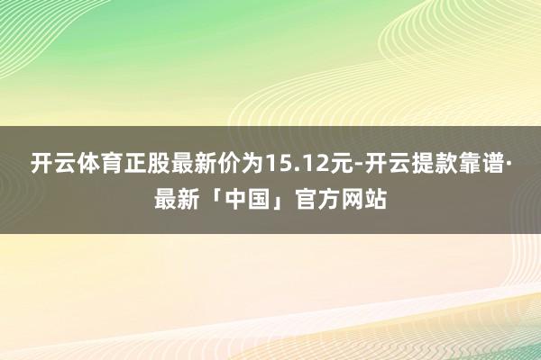 开云体育正股最新价为15.12元-开云提款靠谱·最新「中国」官方网站