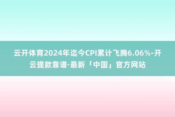 云开体育2024年迄今CPI累计飞腾6.06%-开云提款靠谱·最新「中国」官方网站